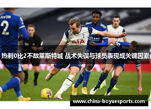 热刺0比2不敌莱斯特城 战术失误与球员表现成关键因素 热刺0比2不敌莱斯特城 战术失误与球员表现成关键因素