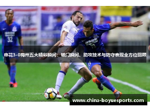 申花3-0梅州五大精彩瞬间:破门瞬间、助攻技术与防守表现全方位回顾 申花3-0梅州五大精彩瞬间:破门瞬间、助攻技术与防守表现全方位回顾