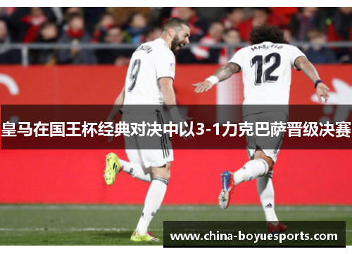 皇马在国王杯经典对决中以3-1力克巴萨晋级决赛 皇马在国王杯经典对决中以3-1力克巴萨晋级决赛