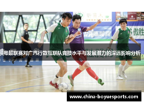 粤超联赛对广汽行致互联队竞技水平与发展潜力的深远影响分析 粤超联赛对广汽行致互联队竞技水平与发展潜力的深远影响分析