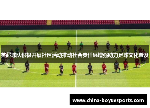 英超球队积极开展社区活动推动社会责任感增强助力足球文化普及 英超球队积极开展社区活动推动社会责任感增强助力足球文化普及