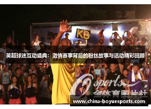 英超球迷互动盛典:激情赛事背后的粉丝故事与活动精彩回顾 英超球迷互动盛典:激情赛事背后的粉丝故事与活动精彩回顾