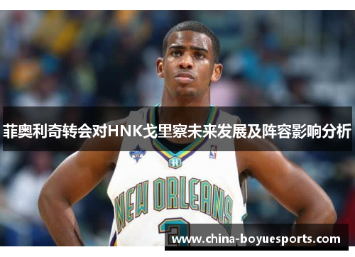 菲奥利奇转会对HNK戈里察未来发展及阵容影响分析 菲奥利奇转会对HNK戈里察未来发展及阵容影响分析