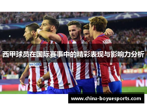 西甲球员在国际赛事中的精彩表现与影响力分析 西甲球员在国际赛事中的精彩表现与影响力分析