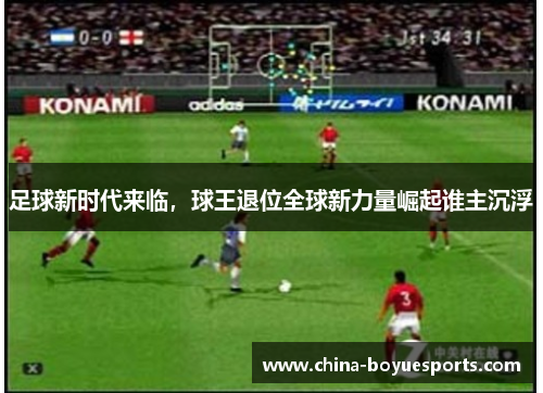 足球新时代来临,球王退位全球新力量崛起谁主沉浮 足球新时代来临,球王退位全球新力量崛起谁主沉浮