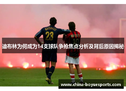 迪布林为何成为14支球队争抢焦点分析及背后原因揭秘 迪布林为何成为14支球队争抢焦点分析及背后原因揭秘