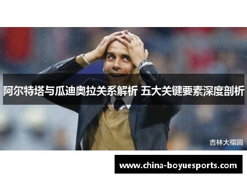 阿尔特塔与瓜迪奥拉关系解析 五大关键要素深度剖析