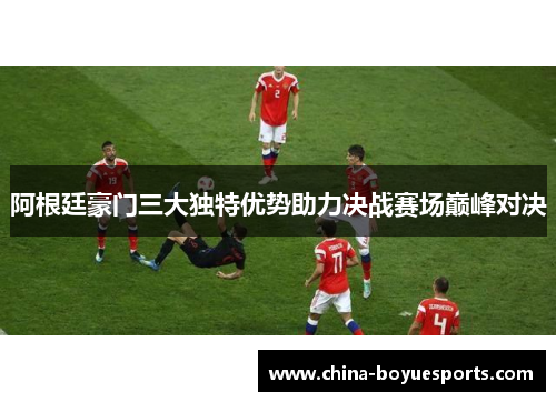 阿根廷豪门三大独特优势助力决战赛场巅峰对决 阿根廷豪门三大独特优势助力决战赛场巅峰对决