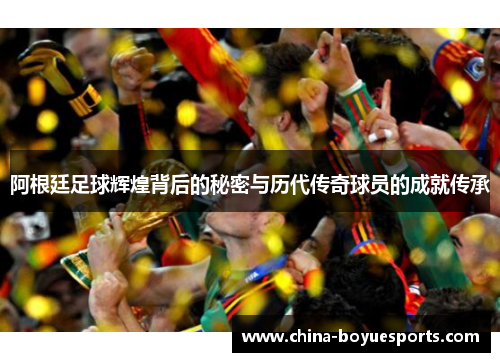 阿根廷足球辉煌背后的秘密与历代传奇球员的成就传承