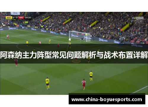 阿森纳主力阵型常见问题解析与战术布置详解 阿森纳主力阵型常见问题解析与战术布置详解