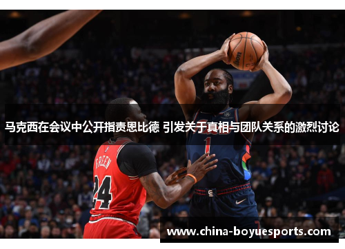 马克西在会议中公开指责恩比德 引发关于真相与团队关系的激烈讨论