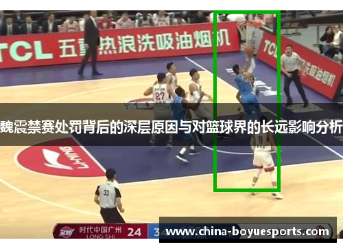 魏震禁赛处罚背后的深层原因与对篮球界的长远影响分析 魏震禁赛处罚背后的深层原因与对篮球界的长远影响分析