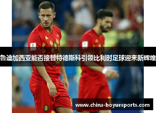 鲁迪加西亚能否接替特德斯科引领比利时足球迎来新辉煌 鲁迪加西亚能否接替特德斯科引领比利时足球迎来新辉煌